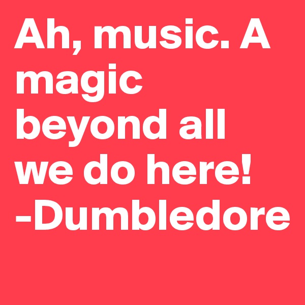 Ah, music. A magic beyond all we do here!
-Dumbledore