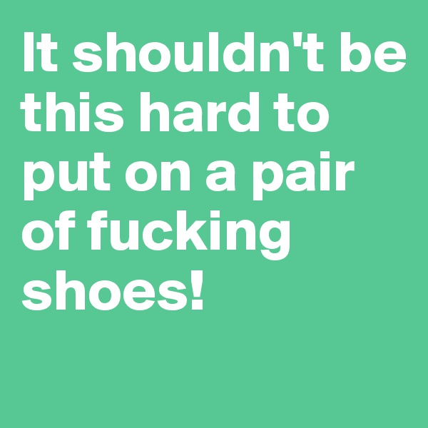 It shouldn't be this hard to put on a pair of fucking shoes!
