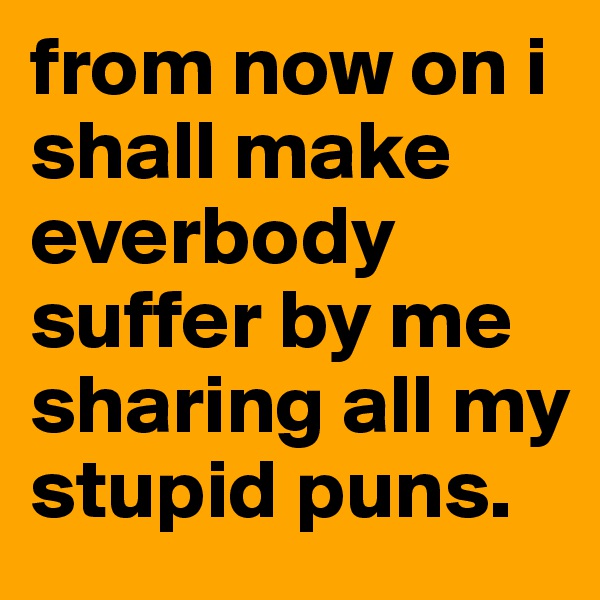 from now on i shall make everbody suffer by me sharing all my stupid puns.