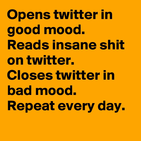 Opens twitter in good mood. 
Reads insane shit on twitter. 
Closes twitter in bad mood. 
Repeat every day.