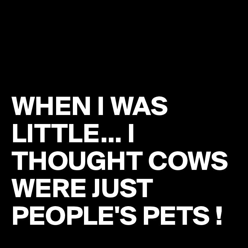 


WHEN I WAS LITTLE... I THOUGHT COWS WERE JUST PEOPLE'S PETS !