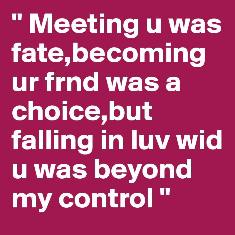 " Meeting u was fate,becoming ur frnd was a choice,but falling in luv wid u was beyond my control "