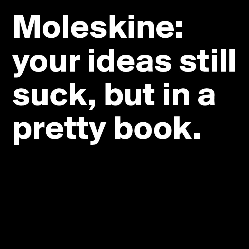 Moleskine: your ideas still suck, but in a pretty book.

