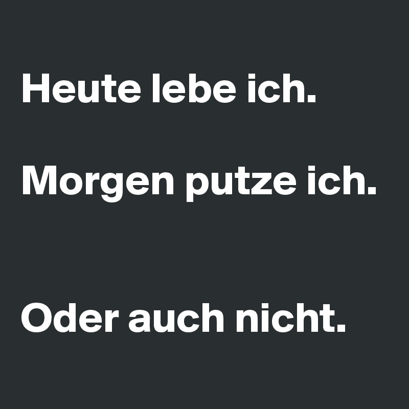 
Heute lebe ich. 

Morgen putze ich. 

Oder auch nicht.
