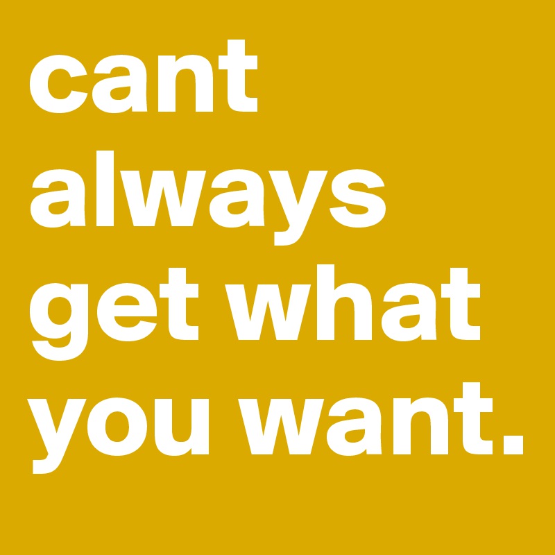 cant always get what you want.