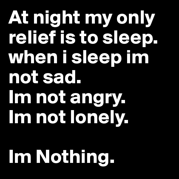 At night my only relief is to sleep. 
when i sleep im not sad.
Im not angry.
Im not lonely.

Im Nothing.