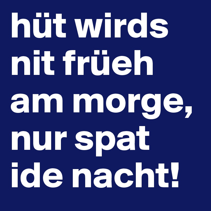 hüt wirds nit früeh am morge, nur spat ide nacht!