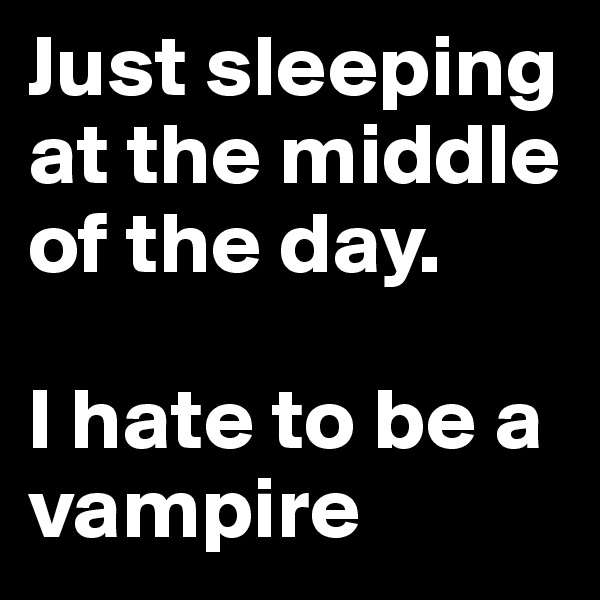 Just sleeping at the middle of the day. 

I hate to be a vampire