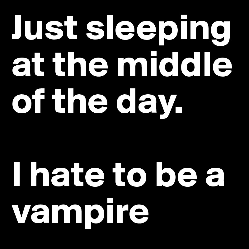 Just sleeping at the middle of the day. 

I hate to be a vampire
