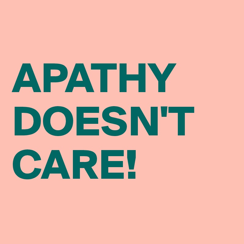 
APATHY DOESN'T CARE!
