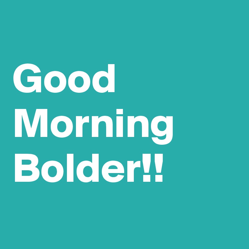 
Good 
Morning
Bolder!!

