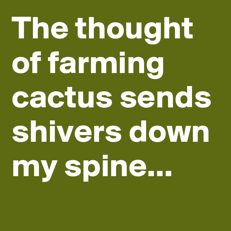 The thought of farming cactus sends shivers down my spine...   