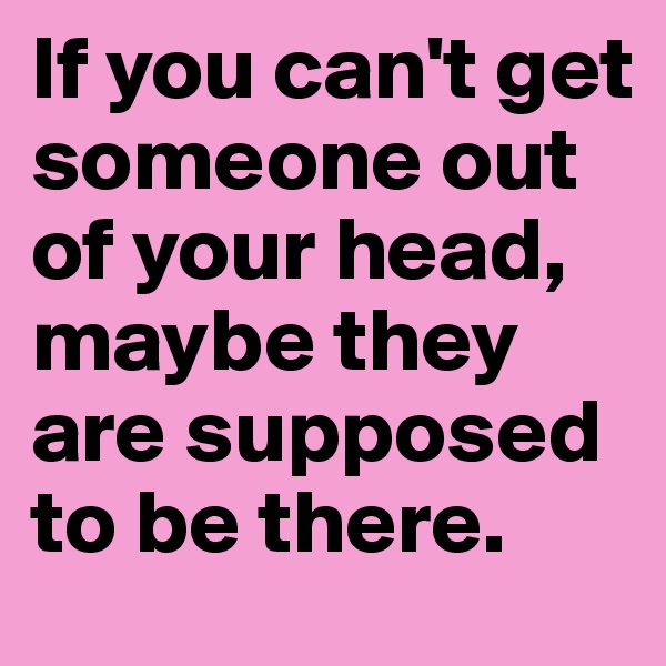 If you can't get someone out of your head, maybe they are supposed to be there.