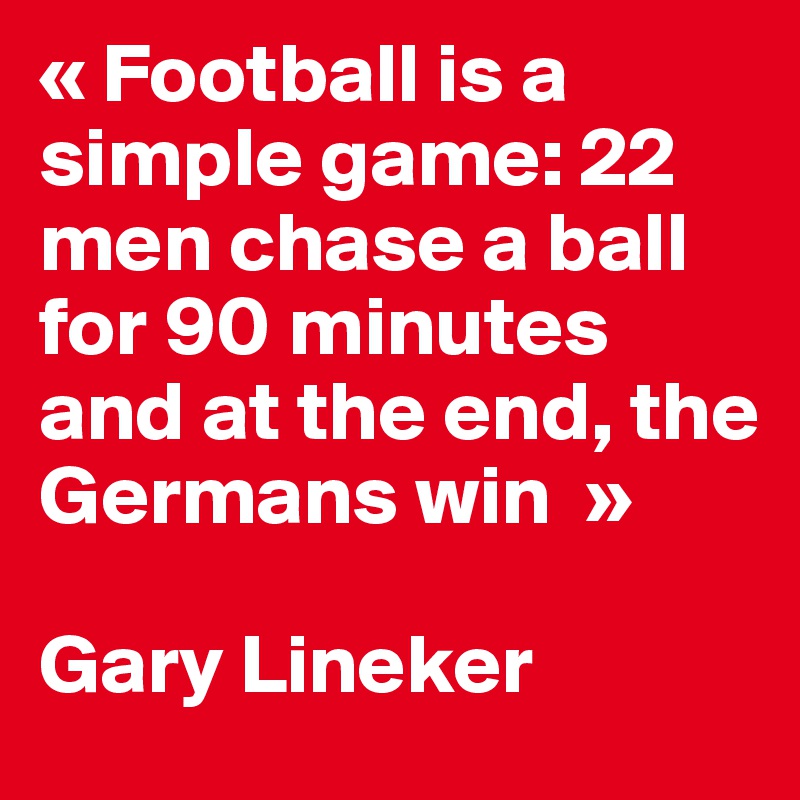 « Football is a simple game: 22 men chase a ball for 90 minutes and at the end, the Germans win  »
 
Gary Lineker