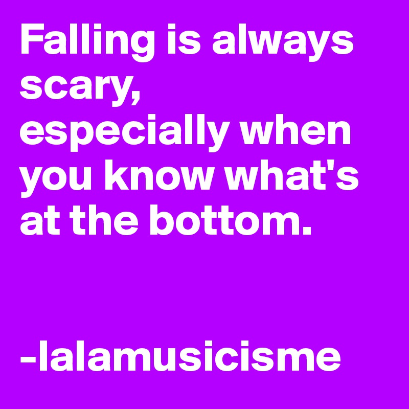 Falling is always scary,
especially when you know what's at the bottom. 


-lalamusicisme