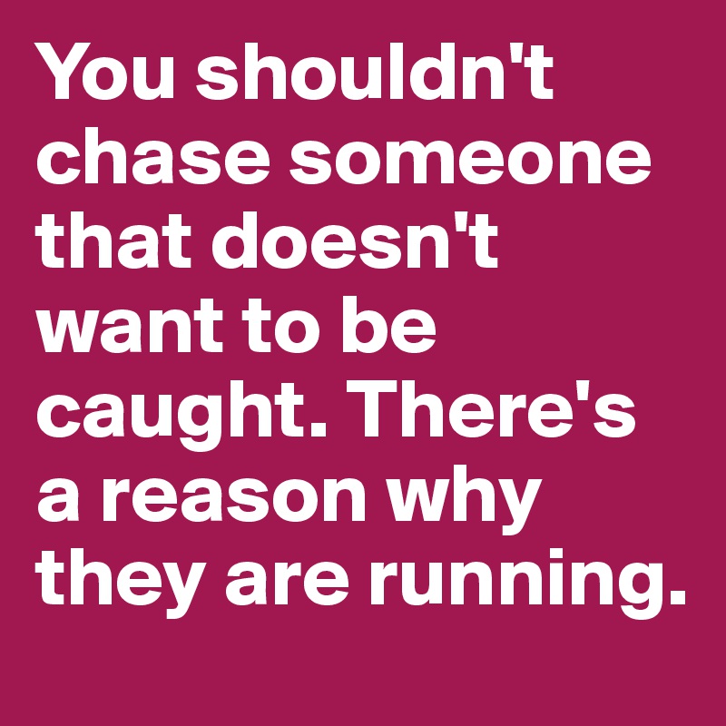 You shouldn't chase someone that doesn't want to be caught. There's a reason why they are running.