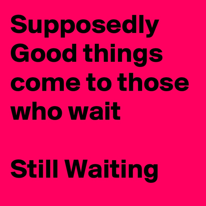 Supposedly Good things come to those who wait

Still Waiting