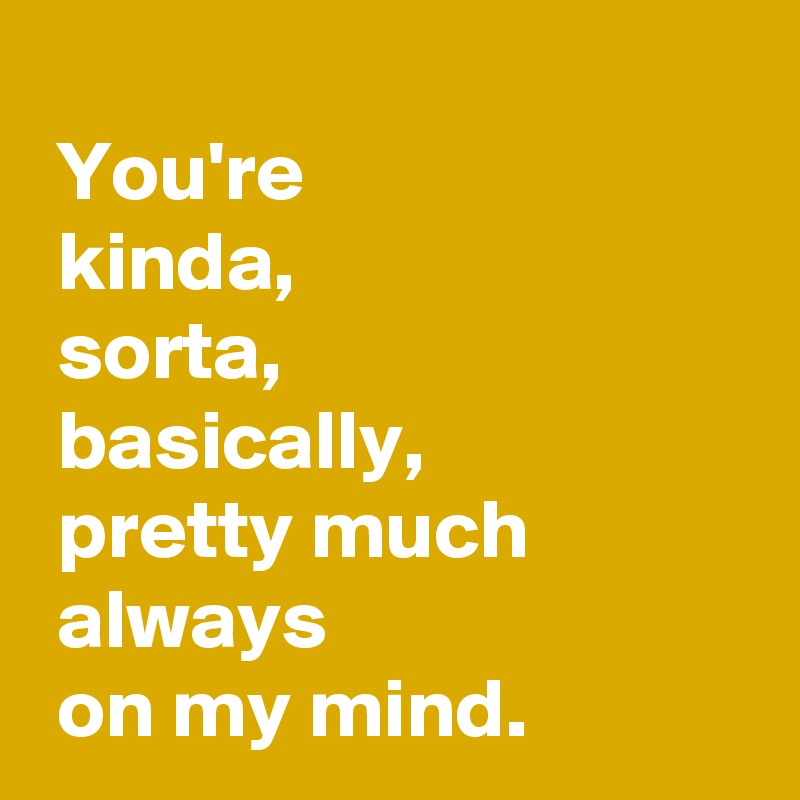 
 You're
 kinda,
 sorta,
 basically,
 pretty much
 always
 on my mind.