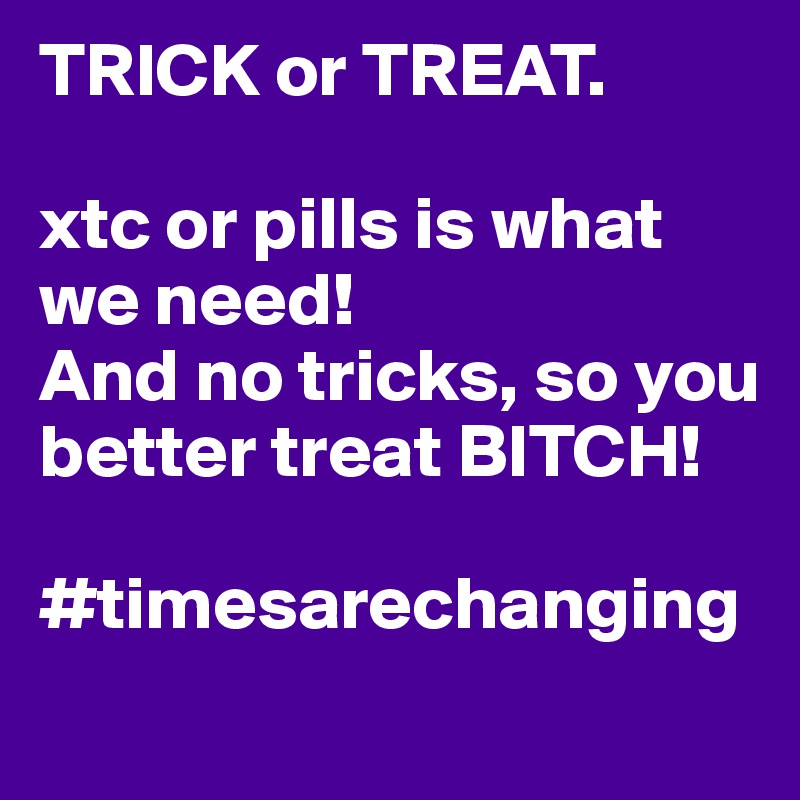 TRICK or TREAT.

xtc or pills is what we need!
And no tricks, so you better treat BITCH!

#timesarechanging
