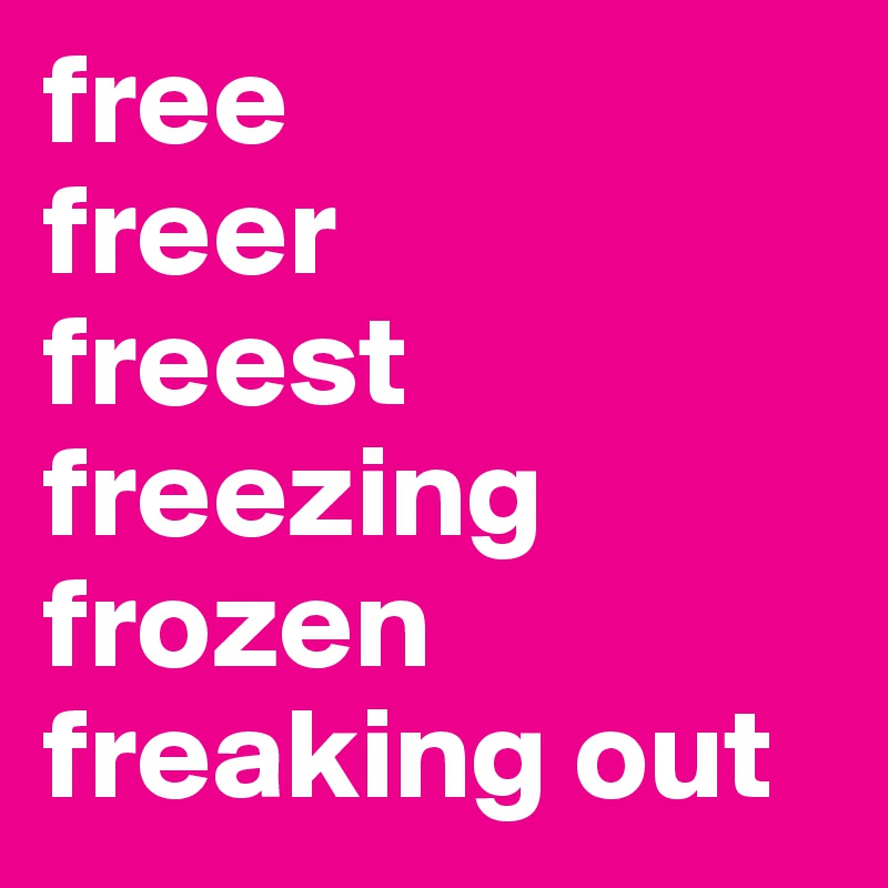 free
freer
freest
freezing
frozen
freaking out