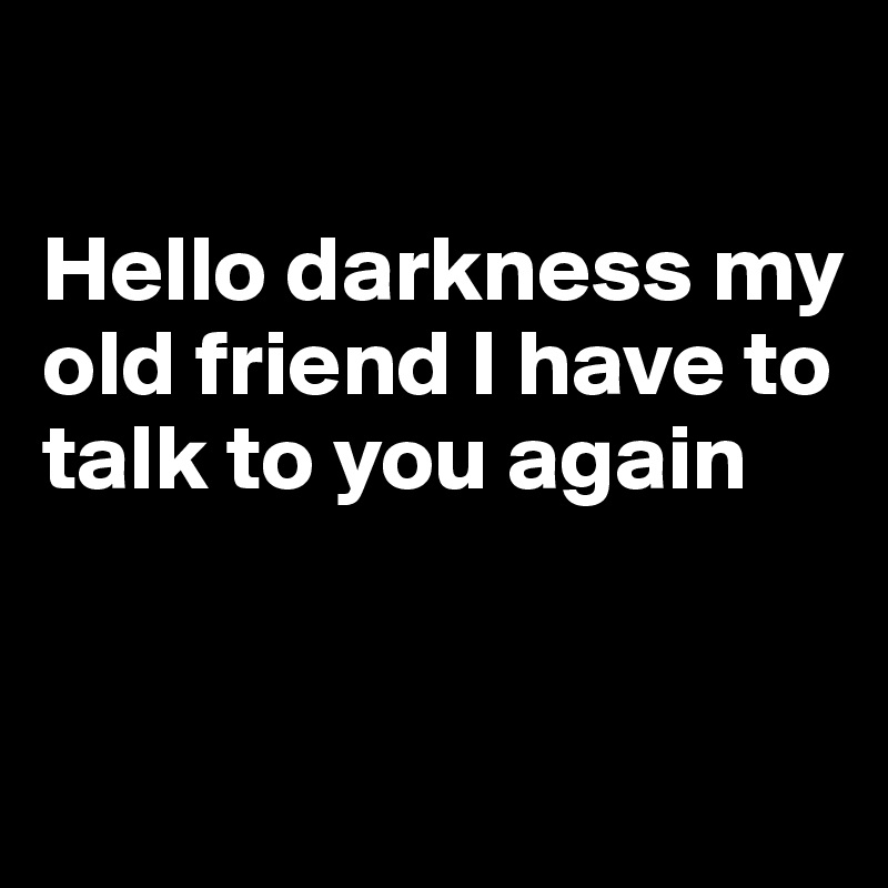Hello Darkness My Old Friend I Have To Talk To You Again Post By Dwell On Boldomatic 