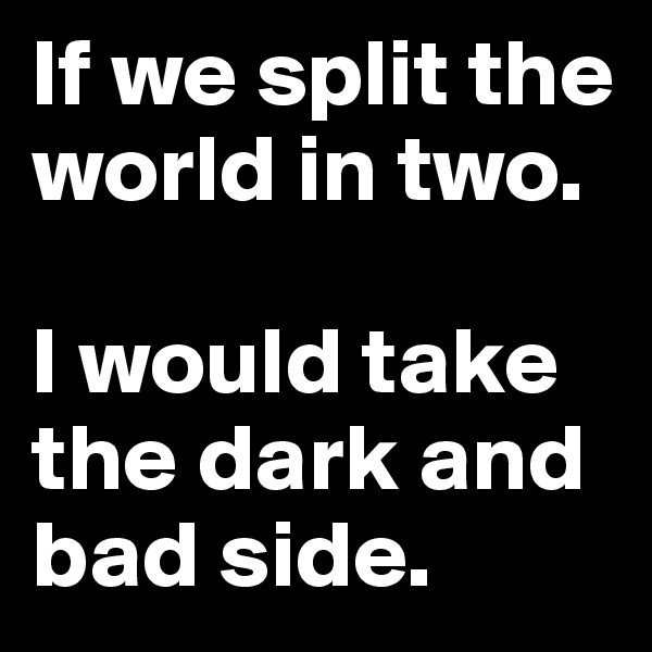 If we split the world in two.

I would take the dark and bad side.