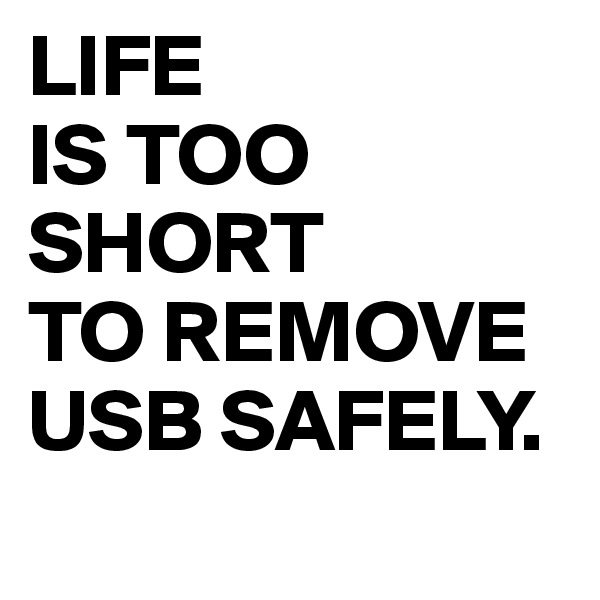 LIFE
IS TOO
SHORT 
TO REMOVE
USB SAFELY.

