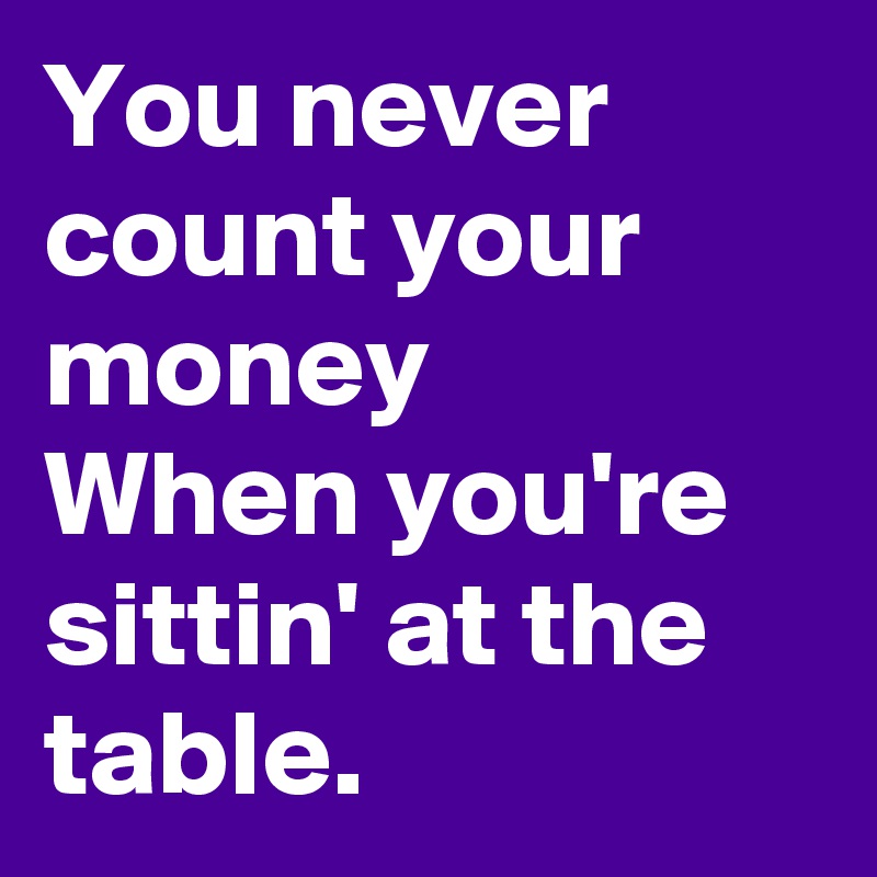 You never count your money
When you're sittin' at the table.