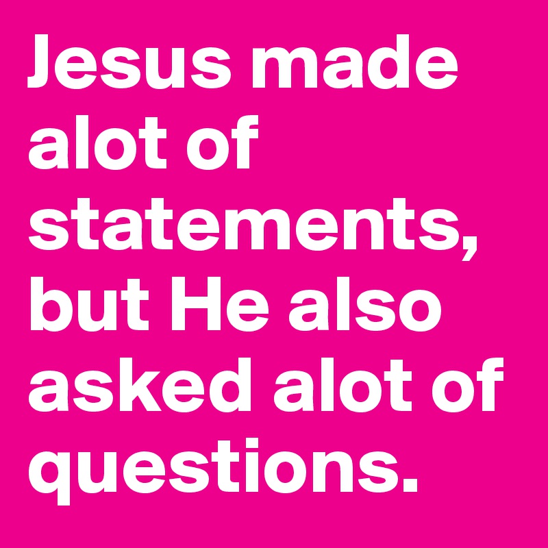 Jesus made alot of statements, but He also asked alot of questions.