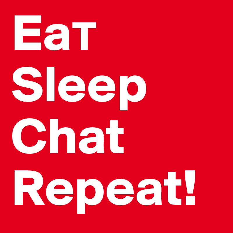 Ea?
Sleep 
Chat
Repeat!