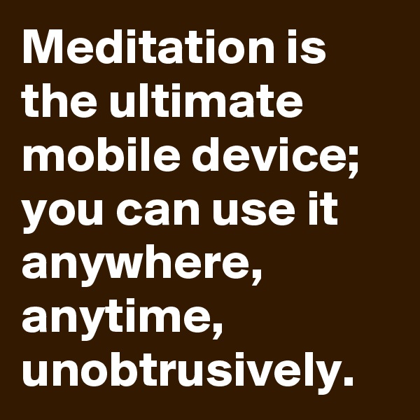 Meditation is the ultimate mobile device; you can use it anywhere, anytime, unobtrusively.