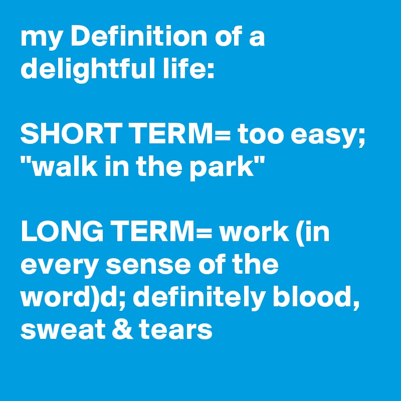 my Definition of a delightful life: 

SHORT TERM= too easy;  "walk in the park"

LONG TERM= work (in every sense of the word)d; definitely blood, sweat & tears
