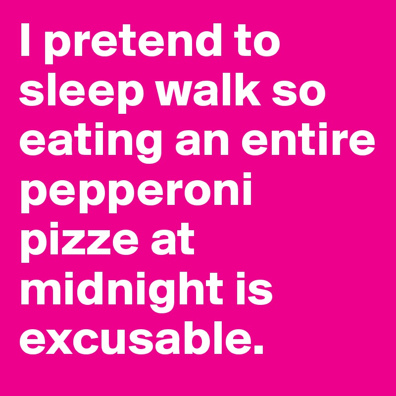 I pretend to sleep walk so eating an entire pepperoni pizze at midnight is excusable.
