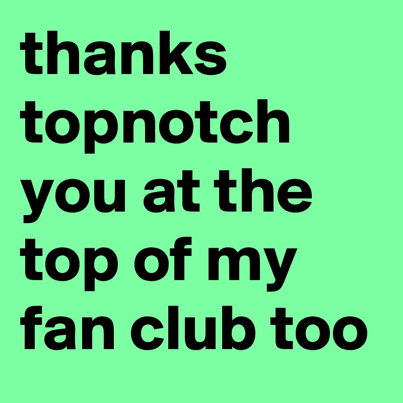 thanks-topnotch-you-at-the-top-of-my-fan-club-too-post-by-fishfearme