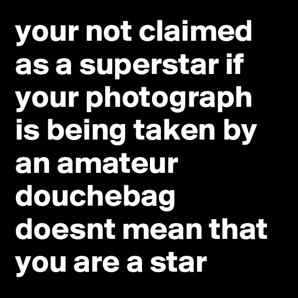 your not claimed as a superstar if your photograph is being taken by an amateur douchebag doesnt mean that you are a star