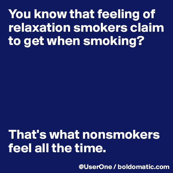 You know that feeling of relaxation smokers claim to get when smoking?






That's what nonsmokers feel all the time.