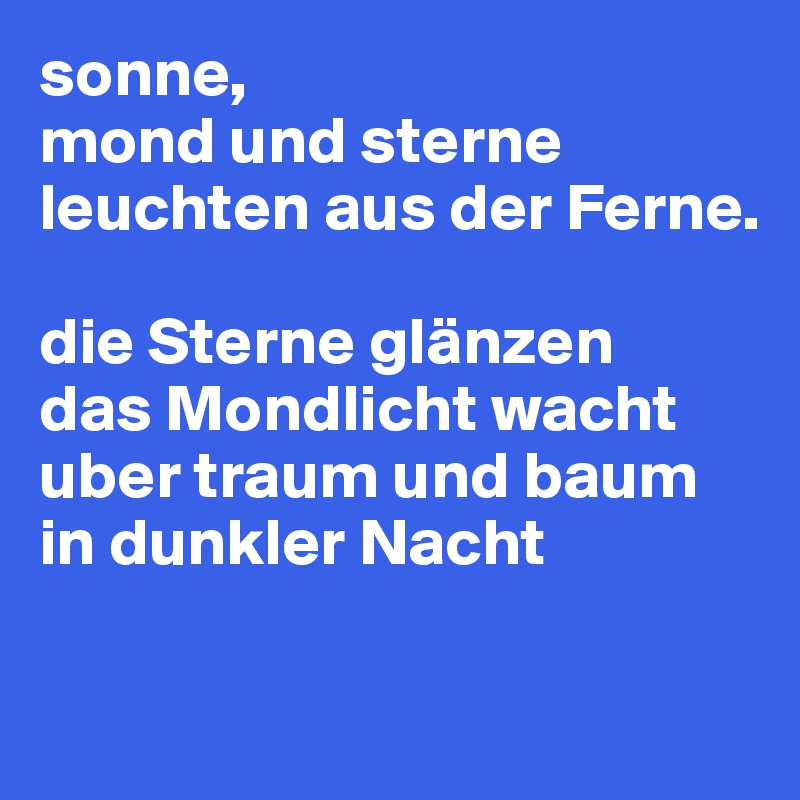 sonne,
mond und sterne
leuchten aus der Ferne.

die Sterne glänzen
das Mondlicht wacht uber traum und baum in dunkler Nacht

