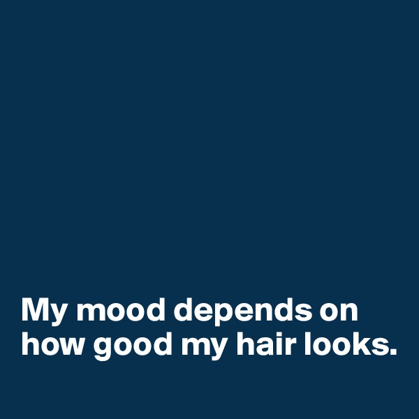 







My mood depends on how good my hair looks.