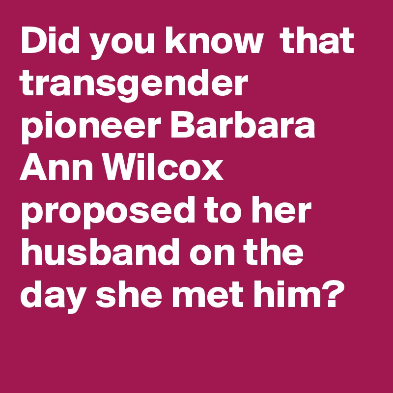 Did you know  that transgender pioneer Barbara Ann Wilcox proposed to her husband on the day she met him?