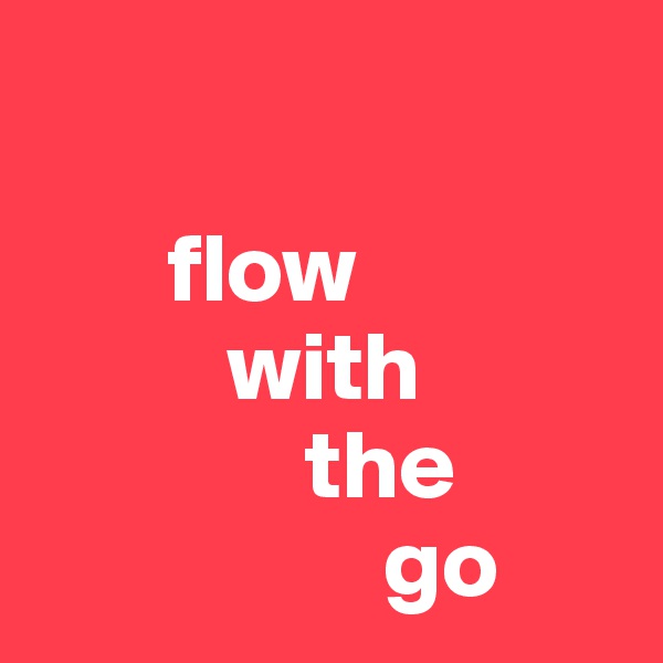 

       flow
          with
              the 
                  go