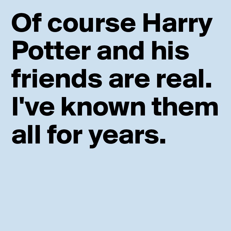 Of course Harry Potter and his friends are real. I've known them all for years.

