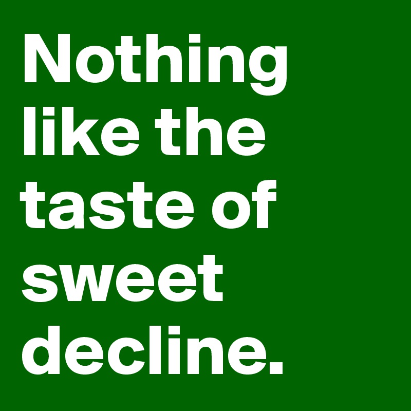 Nothing like the taste of sweet decline. 