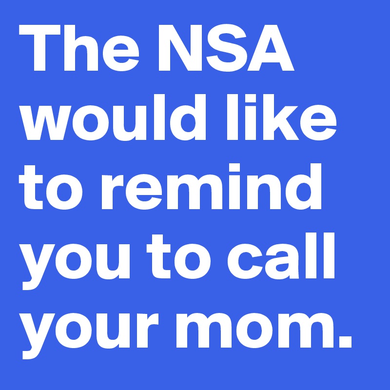 The NSA would like to remind you to call your mom.