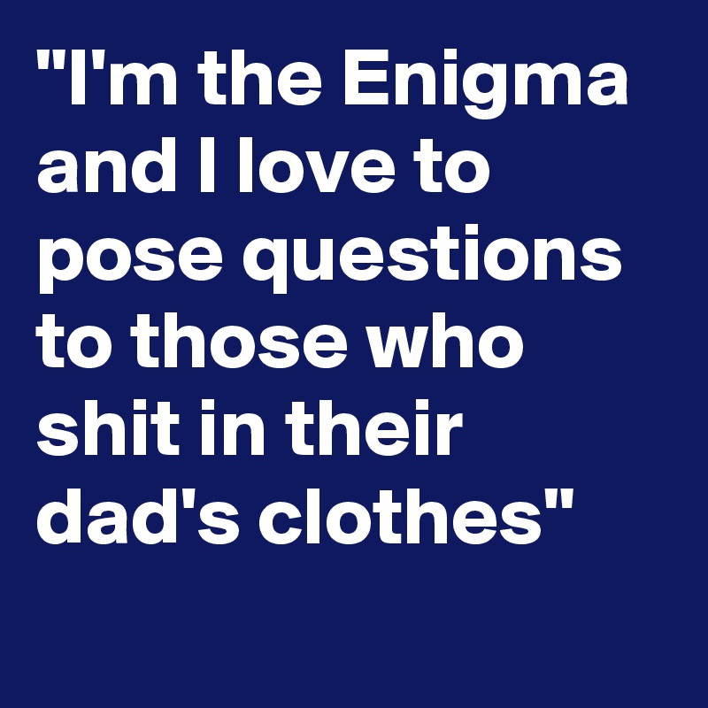 "I'm the Enigma and I love to pose questions to those who shit in their dad's clothes"