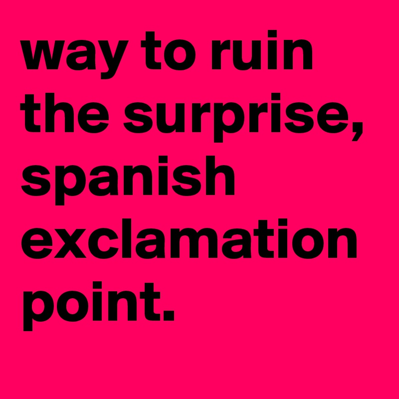 way-to-ruin-the-surprise-spanish-exclamation-point-post-by-graceyo