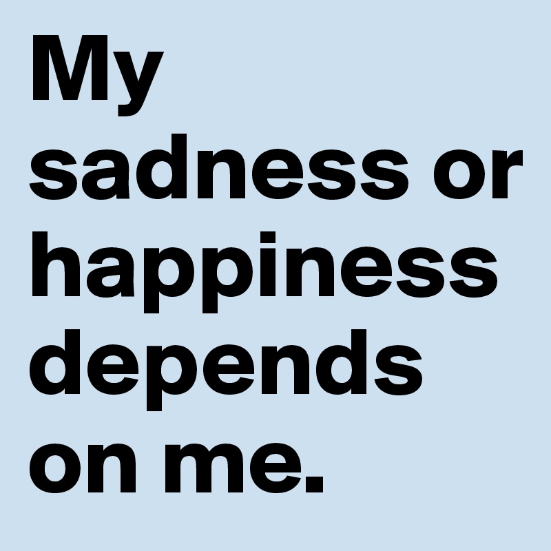 My sadness or happiness depends on me. 
