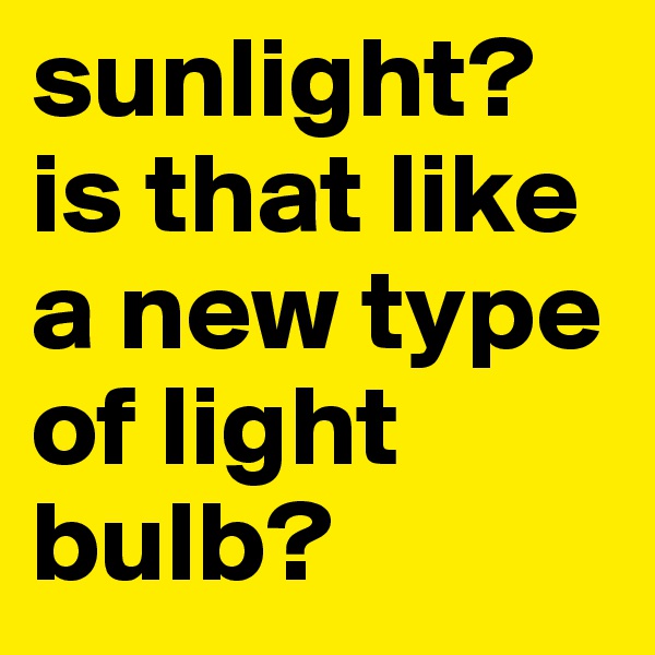 sunlight? is that like a new type of light bulb? 