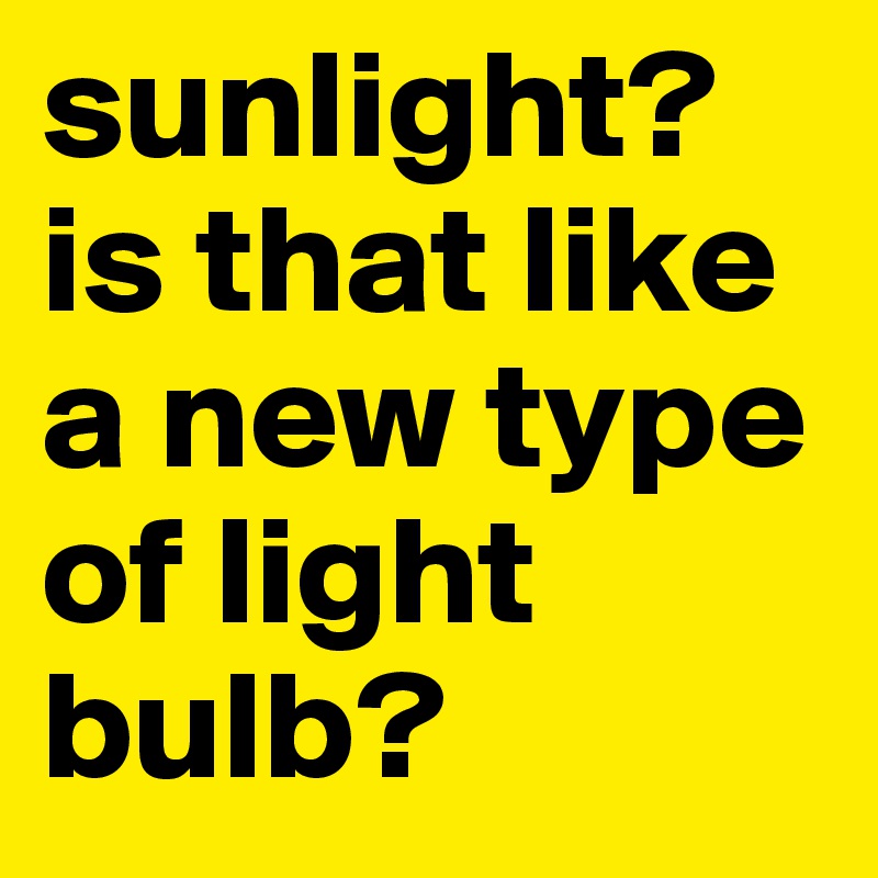 sunlight? is that like a new type of light bulb? 