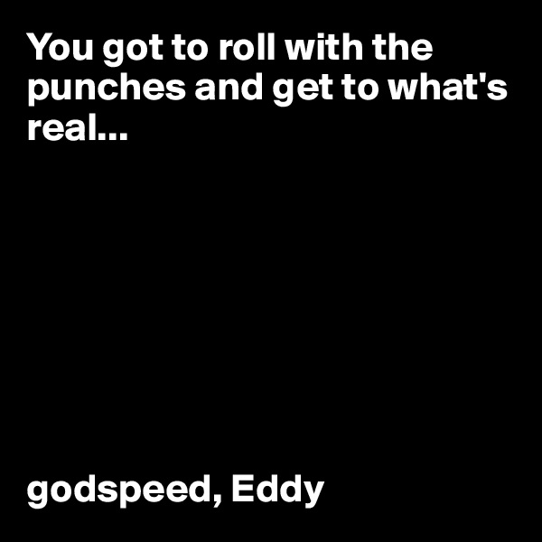 You got to roll with the punches and get to what's real...








godspeed, Eddy