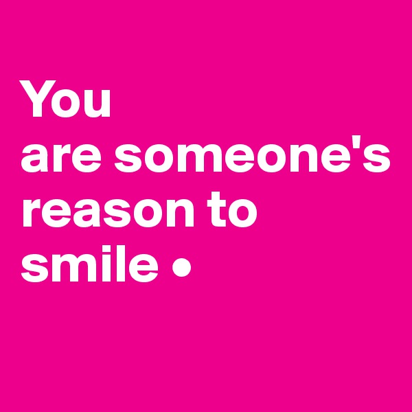
You
are someone's reason to smile •
